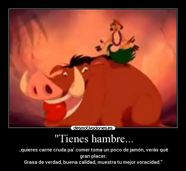 Tienes hambre... - ..quieres carne cruda pa comer toma un poco de jamón, verás qué gran placer.
Grasa de verdad, buena calidad, muestra tu mejor voracidad.