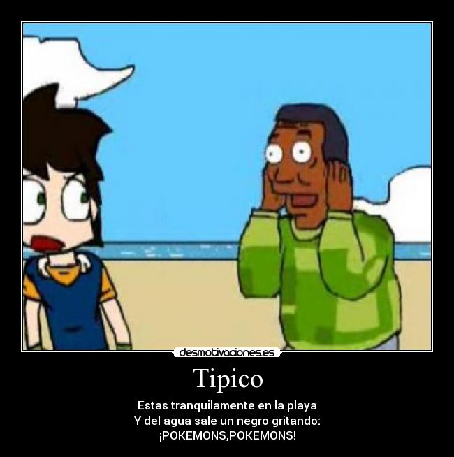 Tipico - Estas tranquilamente en la playa
Y del agua sale un negro gritando:
¡POKEMONS,POKEMONS!