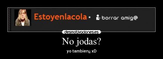 No jodas? -
