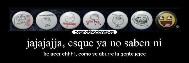 jajajajja, esque ya no saben ni - ke acer ehhh! , como se aburre la gente jejee