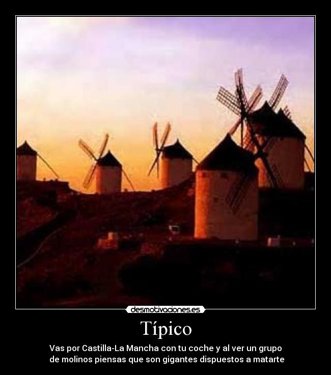 Típico - Vas por Castilla-La Mancha con tu coche y al ver un grupo
de molinos piensas que son gigantes dispuestos a matarte