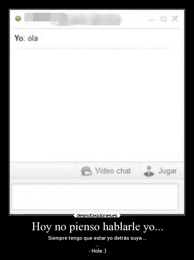 Hoy no pienso hablarle yo... - Siempre tengo que estar yo detrás suya ...
...
- Hola :)