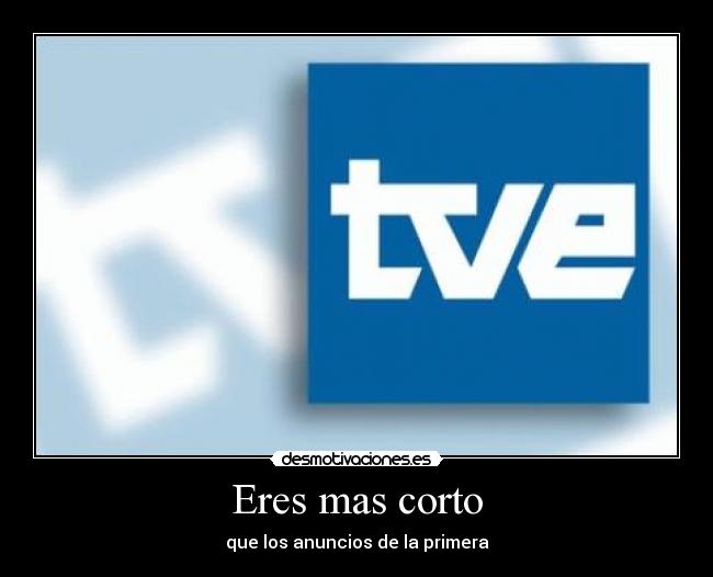 Eres mas corto - que los anuncios de la primera