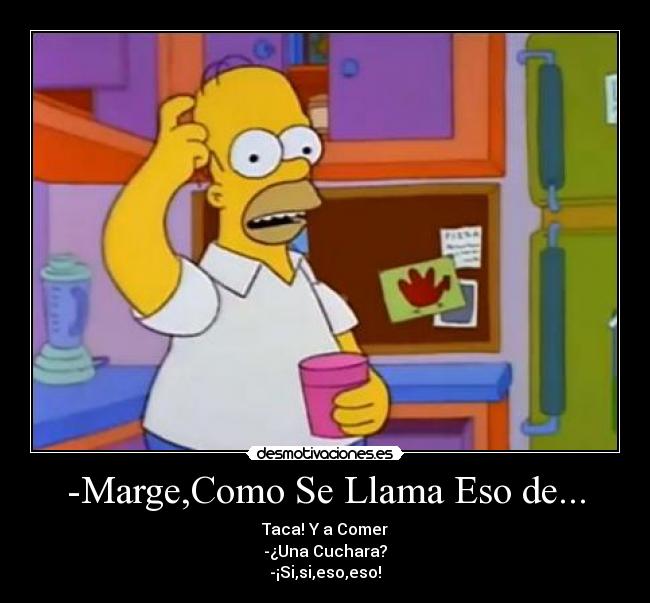 -Marge,Como Se Llama Eso de... - Taca! Y a Comer
-¿Una Cuchara?
-¡Si,si,eso,eso!