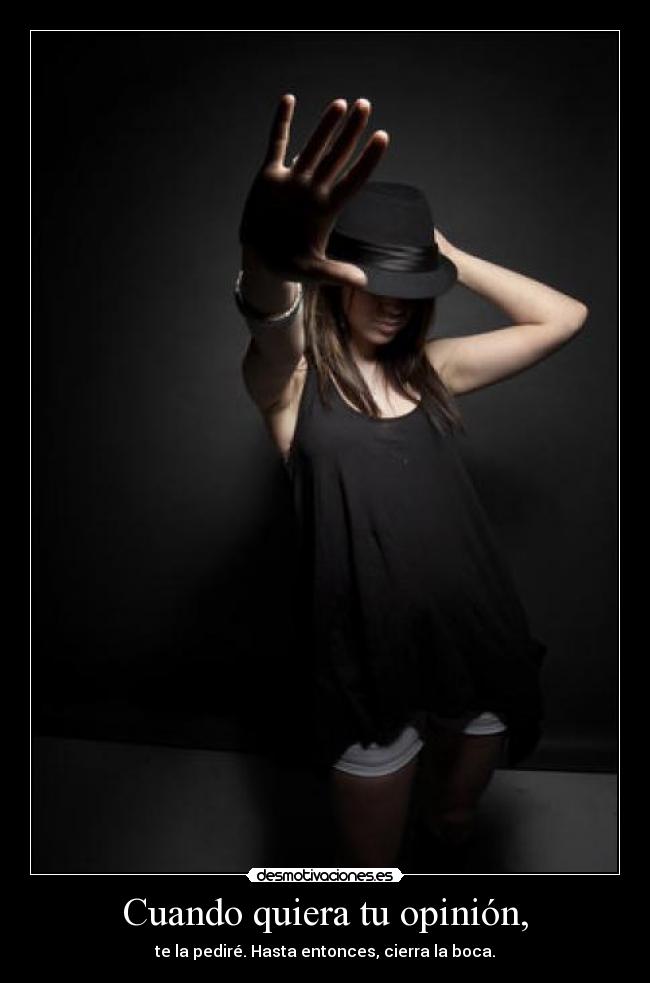 Cuando quiera tu opinión, - te la pediré. Hasta entonces, cierra la boca.