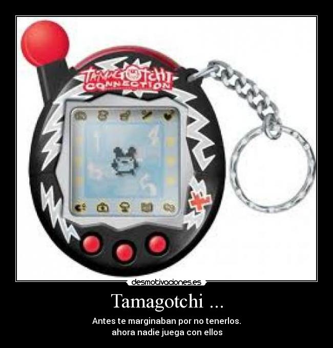 Tamagotchi ... - Antes te marginaban por no tenerlos.
ahora nadie juega con ellos