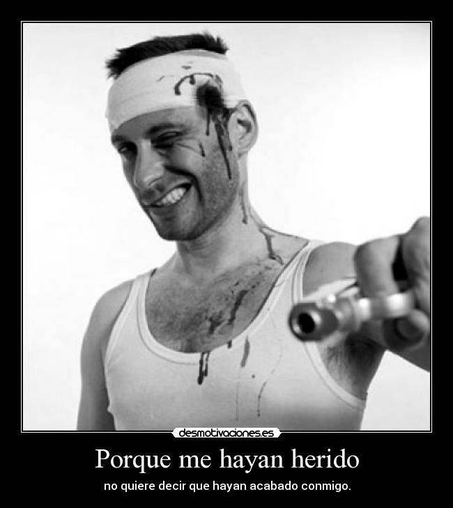 Porque me hayan herido - no quiere decir que hayan acabado conmigo.
