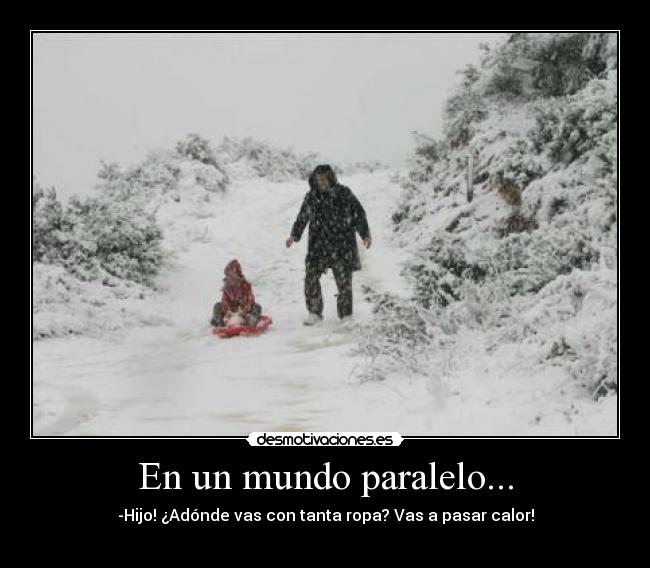 En un mundo paralelo... - -Hijo! ¿Adónde vas con tanta ropa? Vas a pasar calor!
