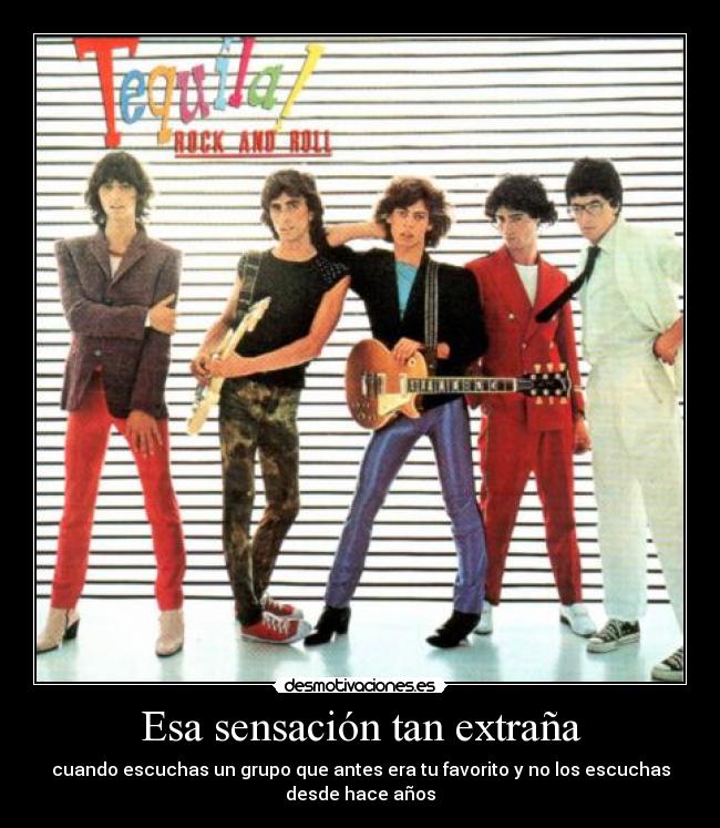 Esa sensación tan extraña - cuando escuchas un grupo que antes era tu favorito y no los escuchas
desde hace años