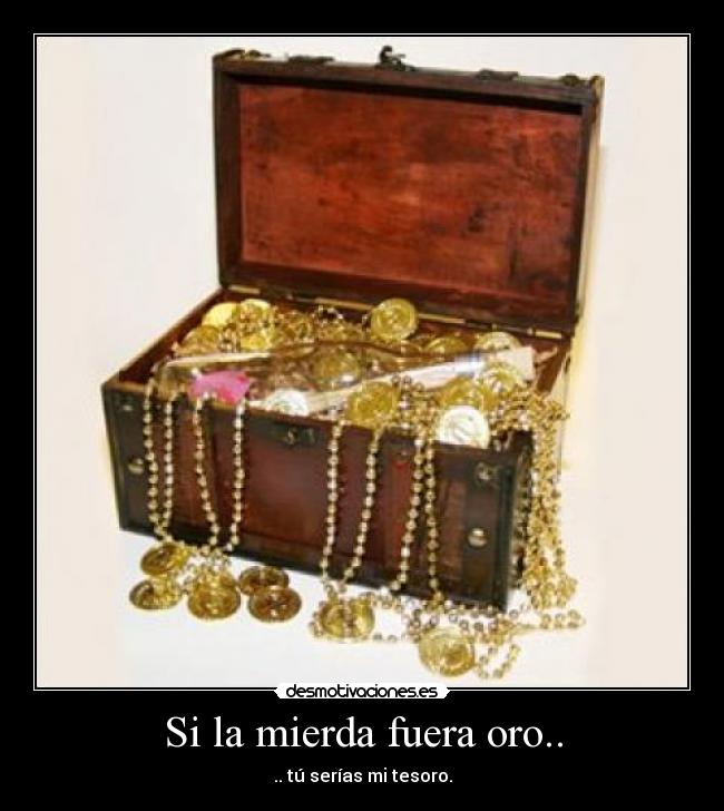 Si la mierda fuera oro.. - .. tú serías mi tesoro.