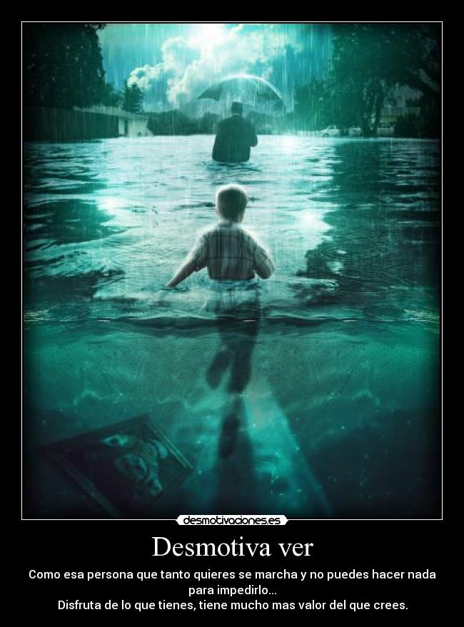 Desmotiva ver - Como esa persona que tanto quieres se marcha y no puedes hacer nada
para impedirlo...
Disfruta de lo que tienes, tiene mucho mas valor del que crees.