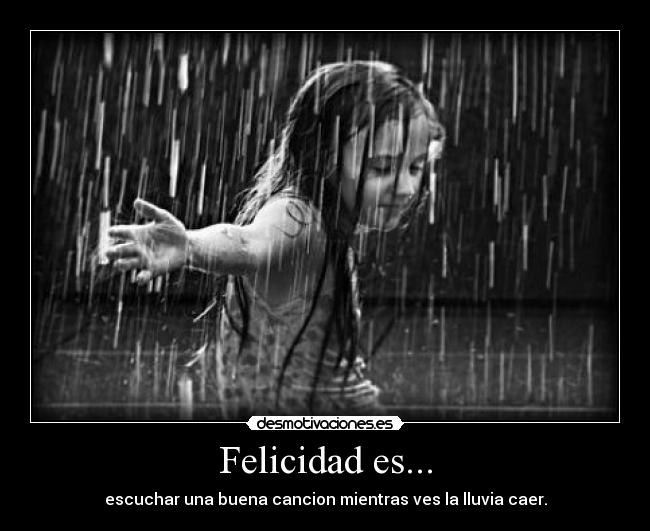Felicidad es... - escuchar una buena cancion mientras ves la lluvia caer.