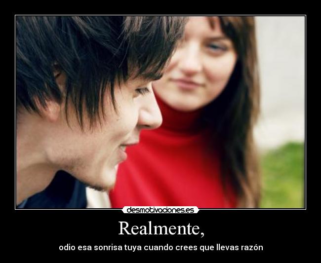 Realmente, - odio esa sonrisa tuya cuando crees que llevas razón