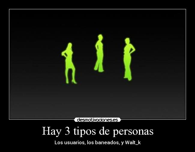 Hay 3 tipos de personas - Los usuarios, los baneados, y Walt_k