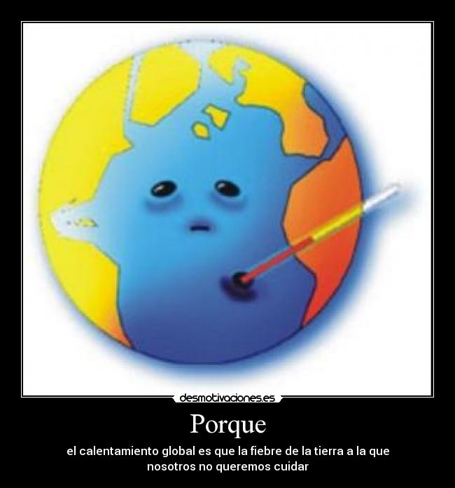 Porque - el calentamiento global es que la fiebre de la tierra a la que
nosotros no queremos cuidar