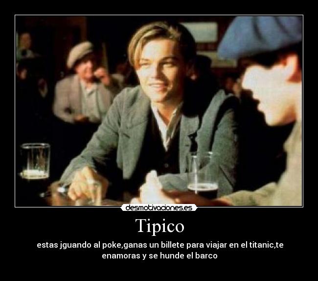 Tipico - estas jguando al poke,ganas un billete para viajar en el titanic,te
enamoras y se hunde el barco