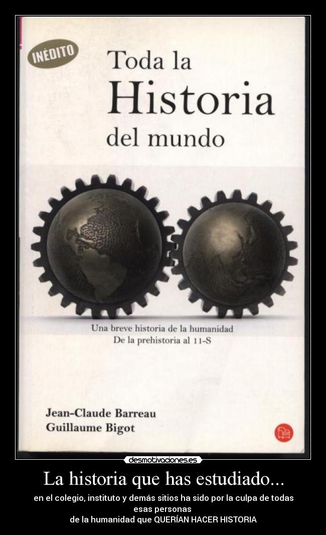 La historia que has estudiado... - en el colegio, instituto y demás sitios ha sido por la culpa de todas esas personas 
de la humanidad que QUERÍAN HACER HISTORIA