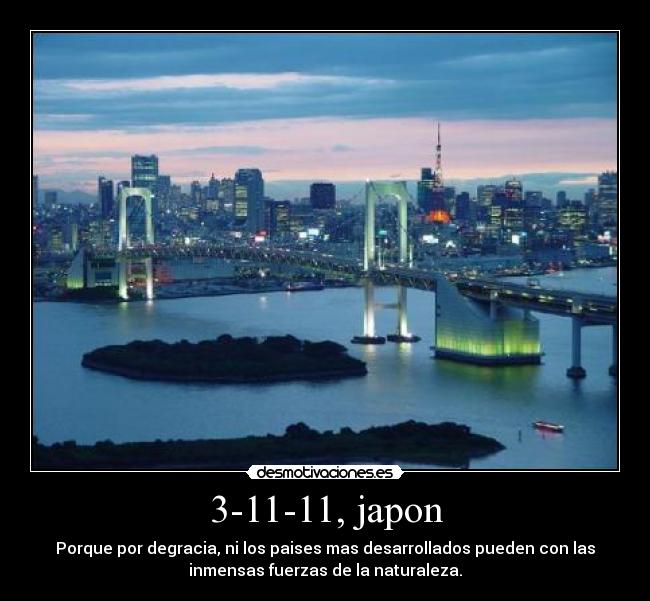 3-11-11, japon - Porque por degracia, ni los paises mas desarrollados pueden con las
inmensas fuerzas de la naturaleza.