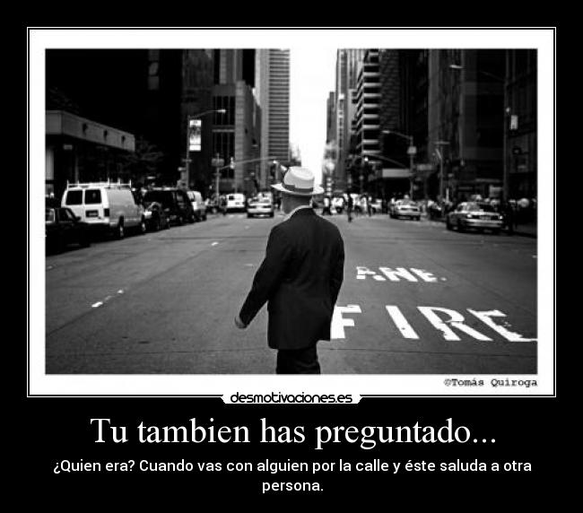 Tu tambien has preguntado... - ¿Quien era? Cuando vas con alguien por la calle y éste saluda a otra persona.