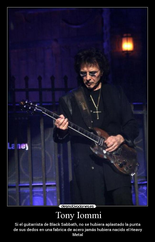 Tony Iommi - Si el guitarrista de Black Sabbath, no se hubiera aplastado la punta
de sus dedos en una fabrica de acero jamás hubiera nacido el Heavy
Metal