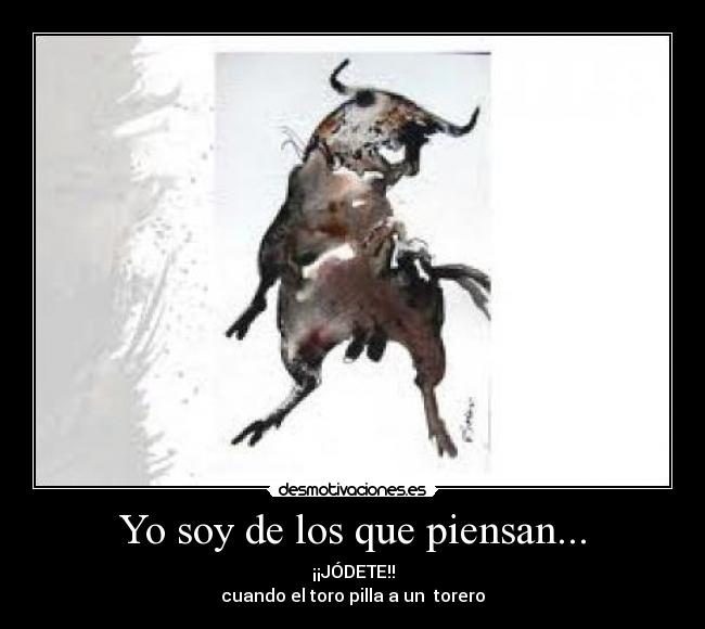 Yo soy de los que piensan... - ¡¡JÓDETE!!
cuando el toro pilla a un torero