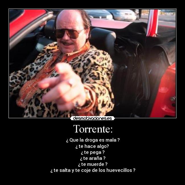 Torrente: - ¿ Que la droga es mala ?
¿ te hace algo?
¿ te pega ?
¿ te araña ?
¿ te muerde ?
¿ te salta y te coje de los huevecillos ?