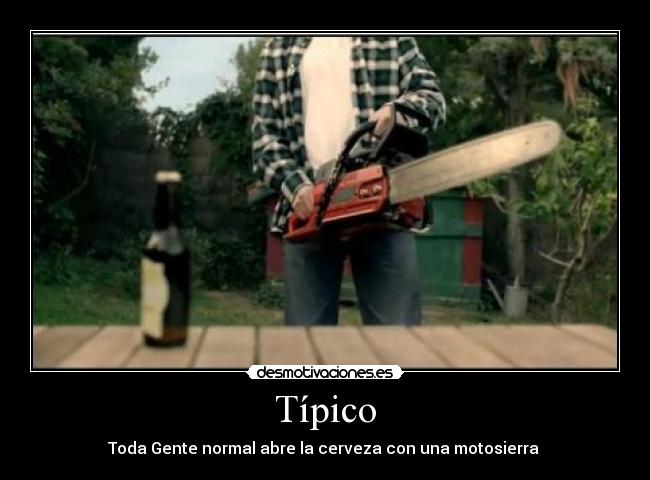 Típico - Toda Gente normal abre la cerveza con una motosierra 