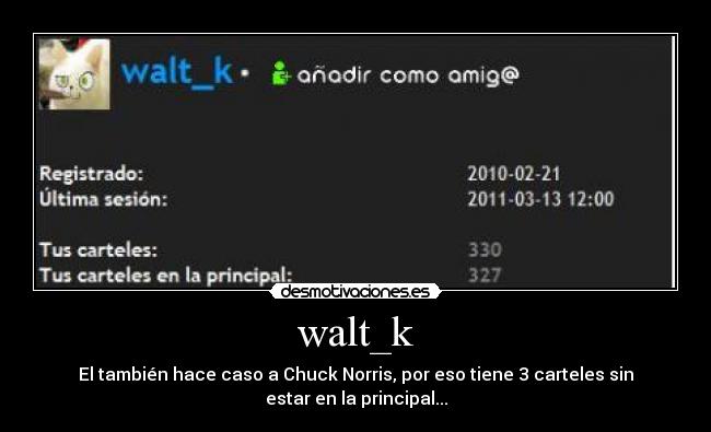 walt_k - El también hace caso a Chuck Norris, por eso tiene 3 carteles sin
estar en la principal...