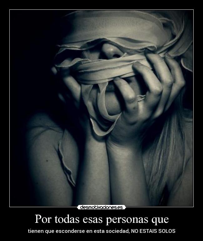 Por todas esas personas que - tienen que esconderse en esta sociedad, NO ESTAIS SOLOS