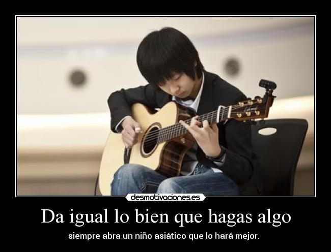 Da igual lo bien que hagas algo - siempre abra un niño asiático que lo hará mejor.