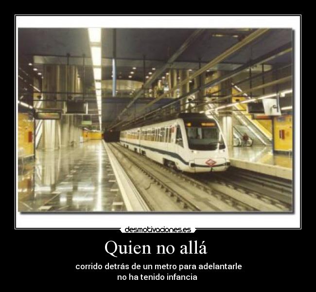 Quien no allá - corrido detrás de un metro para adelantarle
no ha tenido infancia