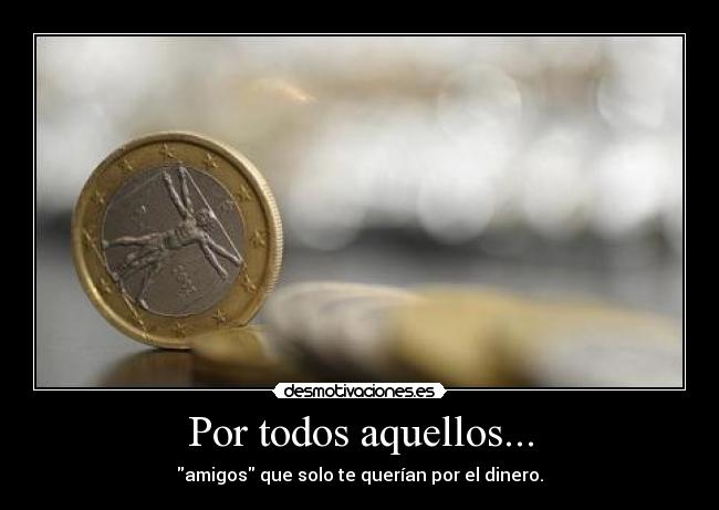 Por todos aquellos... - amigos que solo te querían por el dinero.