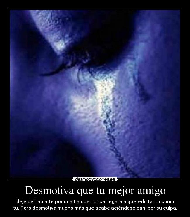 Desmotiva que tu mejor amigo - deje de hablarte por una tia que nunca llegará a quererlo tanto como
tu. Pero desmotiva mucho más que acabe aciéndose cani por su culpa.