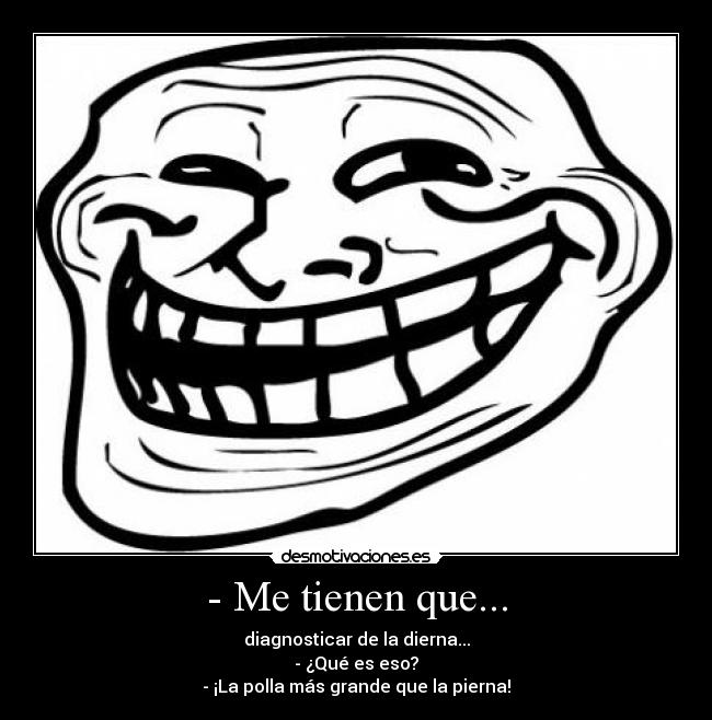 - Me tienen que... - diagnosticar de la dierna...
- ¿Qué es eso?
- ¡La polla más grande que la pierna!