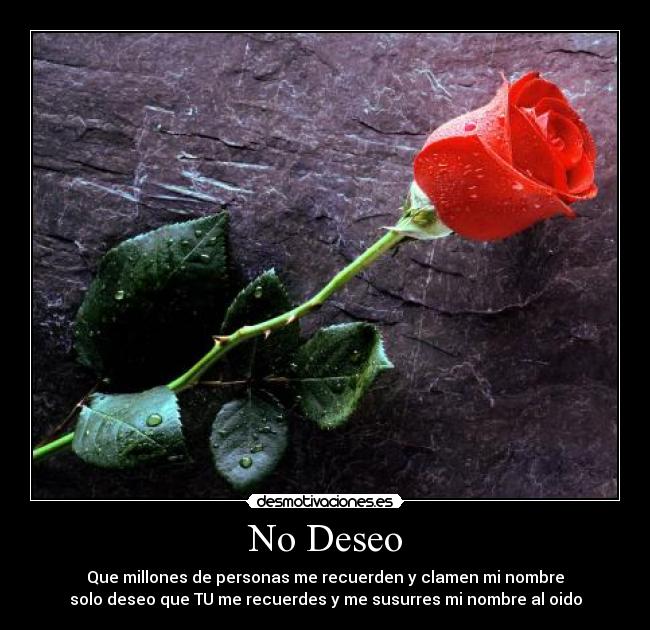 No Deseo - Que millones de personas me recuerden y clamen mi nombre
solo deseo que TU me recuerdes y me susurres mi nombre al oido