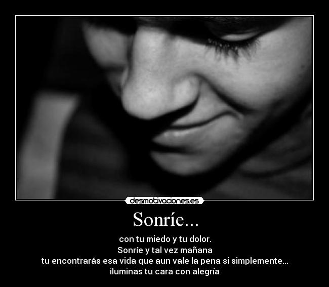 Sonríe... - con tu miedo y tu dolor.
Sonríe y tal vez mañana
tu encontrarás esa vida que aun vale la pena si simplemente...
iluminas tu cara con alegría