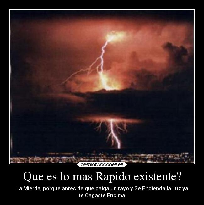 Que es lo mas Rapido existente? - La Mierda, porque antes de que caiga un rayo y Se Encienda la Luz ya
te Cagaste Encima