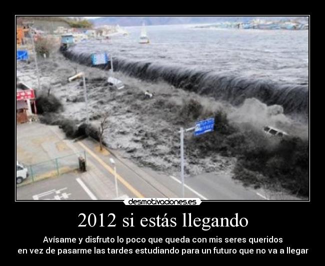 2012 si estás llegando - Avísame y disfruto lo poco que queda con mis seres queridos
en vez de pasarme las tardes estudiando para un futuro que no va a llegar