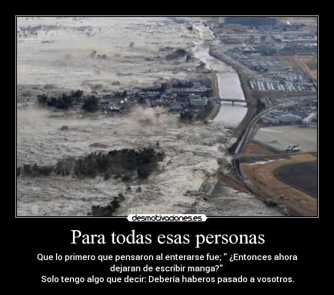 Para todas esas personas - Que lo primero que pensaron al enterarse fue; ¿Entonces ahora
dejaran de escribir manga?
Solo tengo algo que decir: Debería haberos pasado a vosotros.