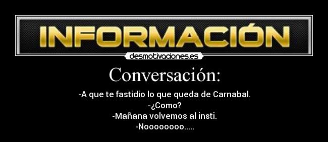 Conversación: - -A que te fastidio lo que queda de Carnabal.
-¿Como?
-Mañana volvemos al insti.
-Noooooooo.....
