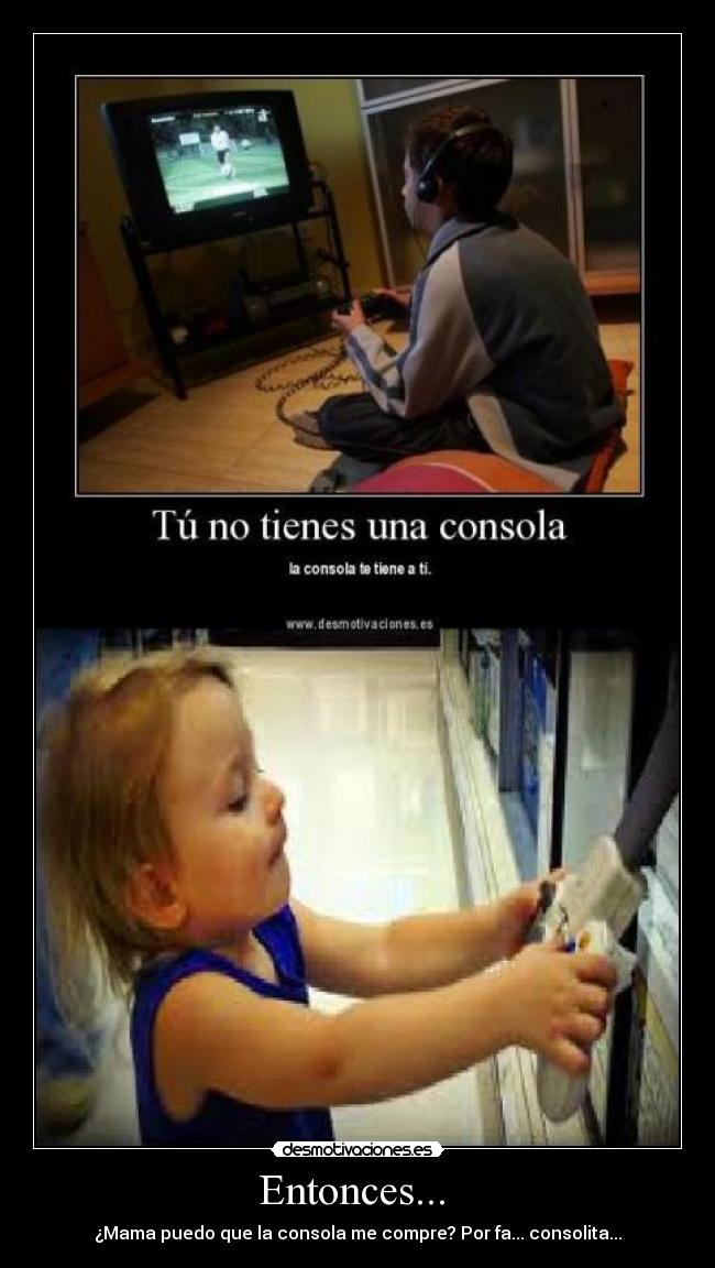 Entonces... - ¿Mama puedo que la consola me compre? Por fa... consolita...