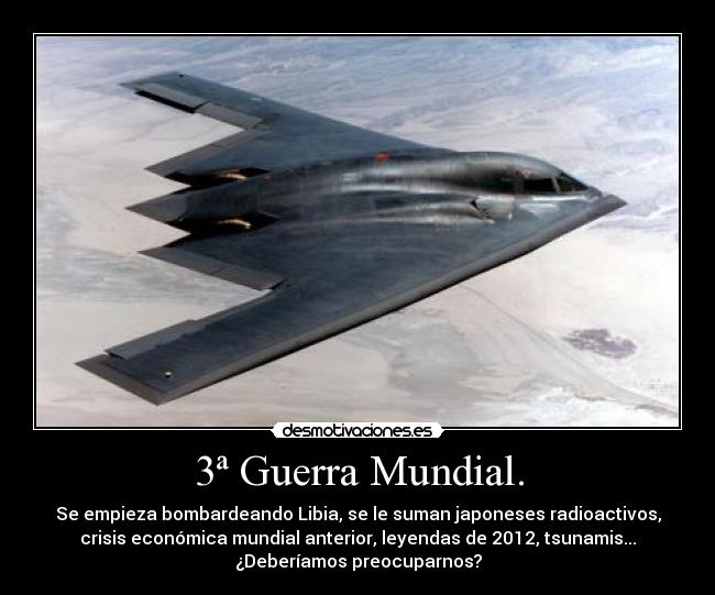 3ª Guerra Mundial. - Se empieza bombardeando Libia, se le suman japoneses radioactivos,
crisis económica mundial anterior, leyendas de 2012, tsunamis...
¿Deberíamos preocuparnos?