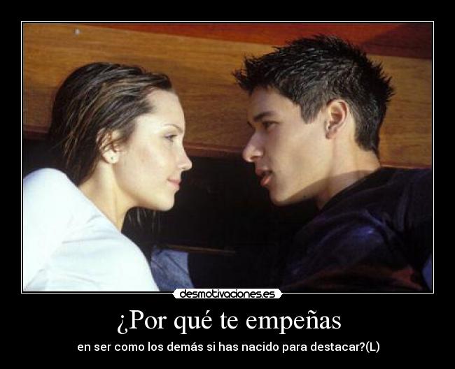 ¿Por qué te empeñas - en ser como los demás si has nacido para destacar?(L)