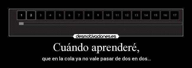 Cuándo aprenderé, - que en la cola ya no vale pasar de dos en dos...