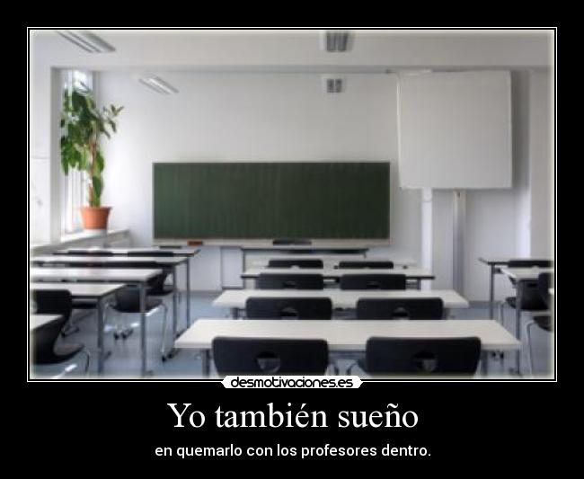 Yo también sueño - en quemarlo con los profesores dentro.