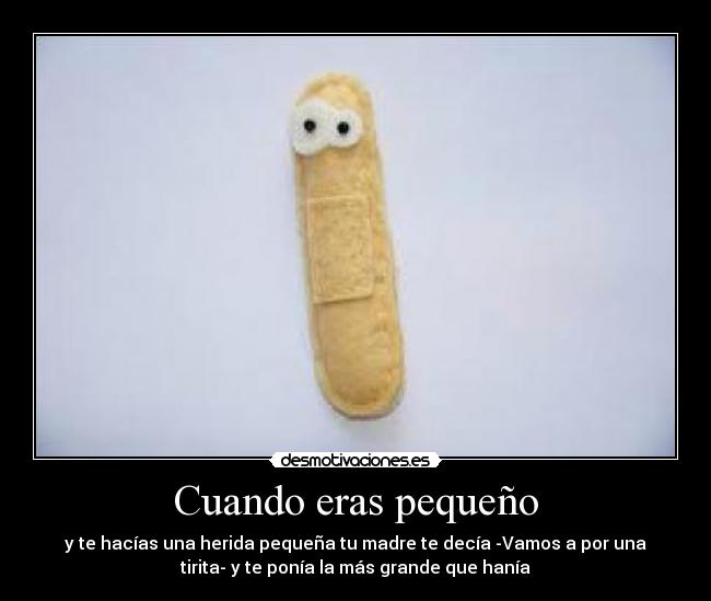Cuando eras pequeño - y te hacías una herida pequeña tu madre te decía -Vamos a por una
tirita- y te ponía la más grande que hanía