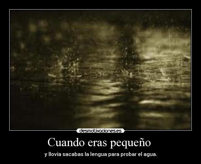 Cuando eras pequeño - y llovía sacabas la lengua para probar el agua.