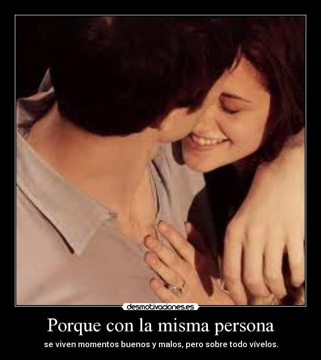 Porque con la misma persona - se viven momentos buenos y malos, pero sobre todo vívelos.