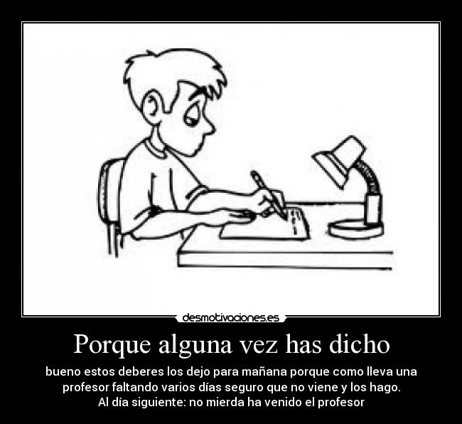 Porque alguna vez has dicho - bueno estos deberes los dejo para mañana porque como lleva una
profesor faltando varios días seguro que no viene y los hago.
Al día siguiente: no mierda ha venido el profesor