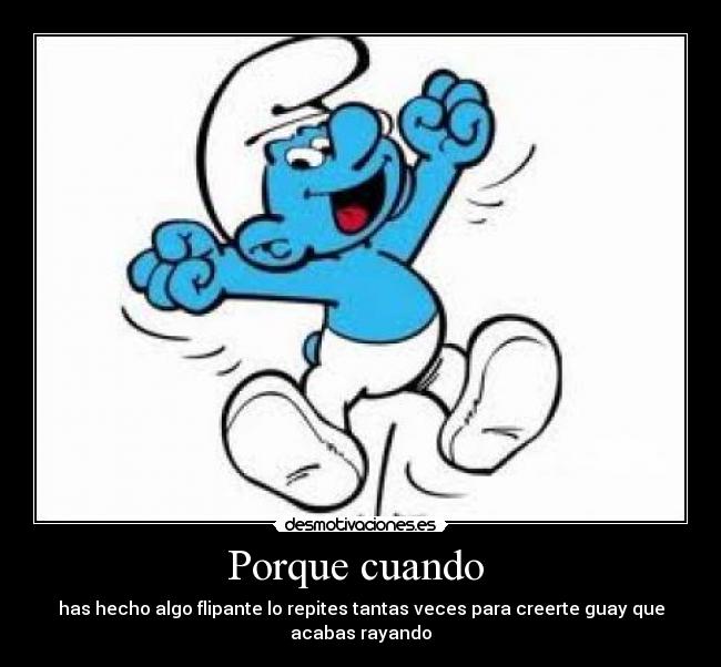 Porque cuando - has hecho algo flipante lo repites tantas veces para creerte guay que acabas rayando